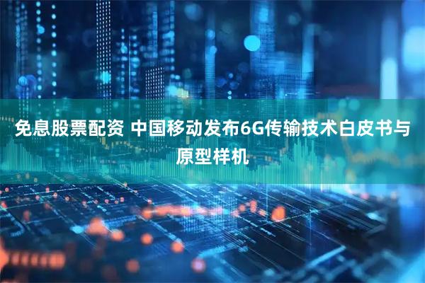 免息股票配资 中国移动发布6G传输技术白皮书与原型样机