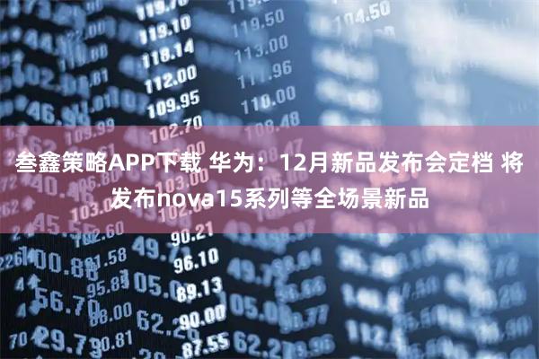 叁鑫策略APP下载 华为：12月新品发布会定档 将发布nova15系列等全场景新品