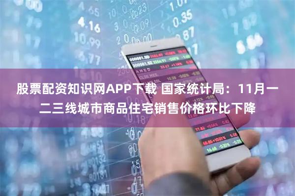 股票配资知识网APP下载 国家统计局：11月一二三线城市商品住宅销售价格环比下降