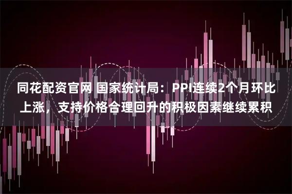 同花配资官网 国家统计局：PPI连续2个月环比上涨，支持价格合理回升的积极因素继续累积
