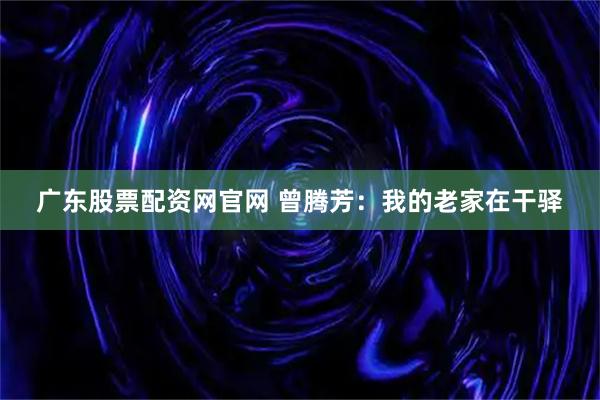 广东股票配资网官网 曾腾芳：我的老家在干驿