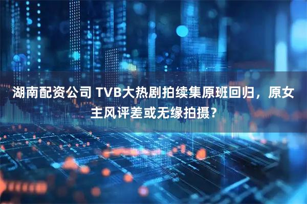 湖南配资公司 TVB大热剧拍续集原班回归，原女主风评差或无缘拍摄？