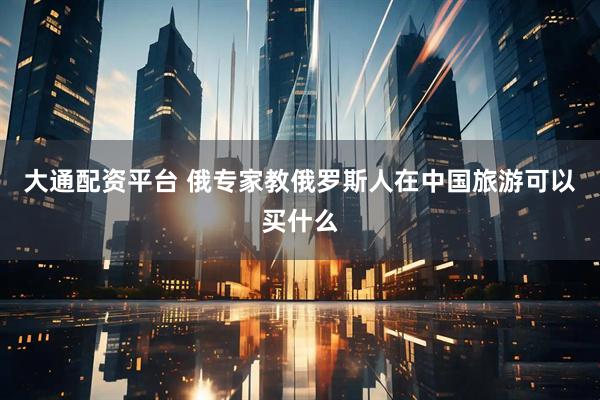 大通配资平台 俄专家教俄罗斯人在中国旅游可以买什么
