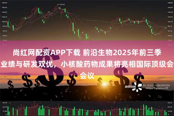 尚红网配资APP下载 前沿生物2025年前三季度业绩与研发双优，小核酸药物成果将亮相国际顶级会议