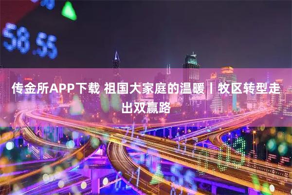 传金所APP下载 祖国大家庭的温暖丨牧区转型走出双赢路