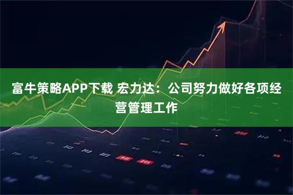 富牛策略APP下载 宏力达：公司努力做好各项经营管理工作
