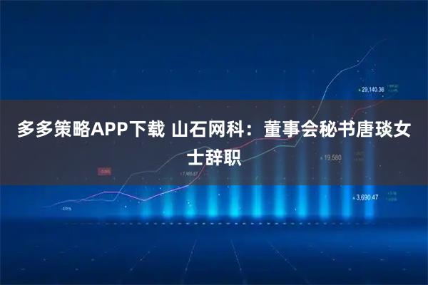 多多策略APP下载 山石网科：董事会秘书唐琰女士辞职