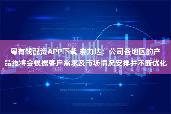 粤有钱配资APP下载 宏力达：公司各地区的产品线将会根据客户需求及市场情况安排并不断优化