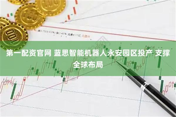 第一配资官网 蓝思智能机器人永安园区投产 支撑全球布局