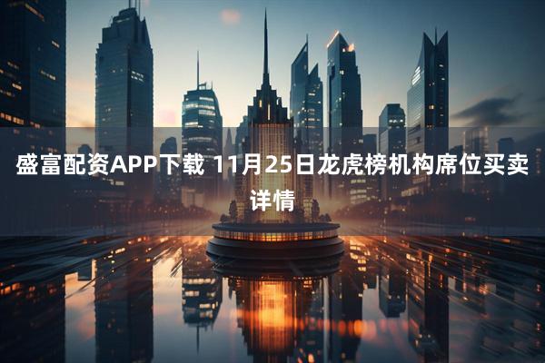 盛富配资APP下载 11月25日龙虎榜机构席位买卖详情