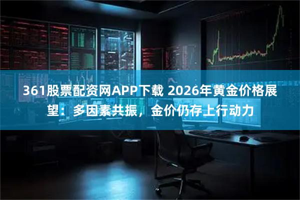 361股票配资网APP下载 2026年黄金价格展望：多因素共振，金价仍存上行动力