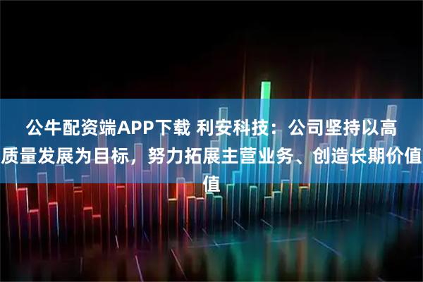 公牛配资端APP下载 利安科技：公司坚持以高质量发展为目标，努力拓展主营业务、创造长期价值