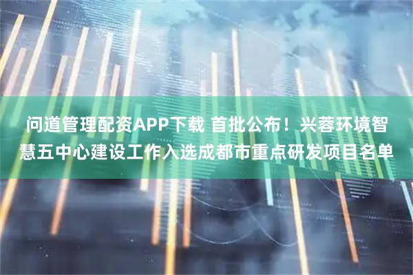 问道管理配资APP下载 首批公布！兴蓉环境智慧五中心建设工作入选成都市重点研发项目名单