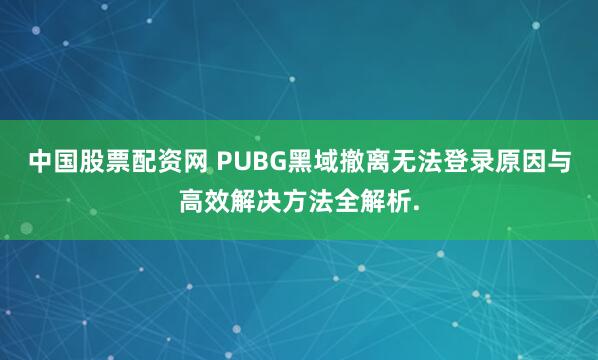 中国股票配资网 PUBG黑域撤离无法登录原因与高效解决方法全解析.