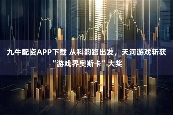 九牛配资APP下载 从科韵路出发，天河游戏斩获“游戏界奥斯卡”大奖