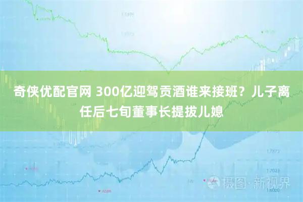 奇侠优配官网 300亿迎驾贡酒谁来接班？儿子离任后七旬董事长提拔儿媳