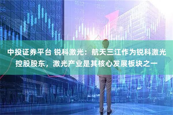 中投证券平台 锐科激光：航天三江作为锐科激光控股股东，激光产业是其核心发展板块之一