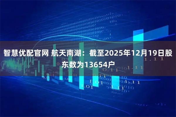 智慧优配官网 航天南湖：截至2025年12月19日股东数为13654户