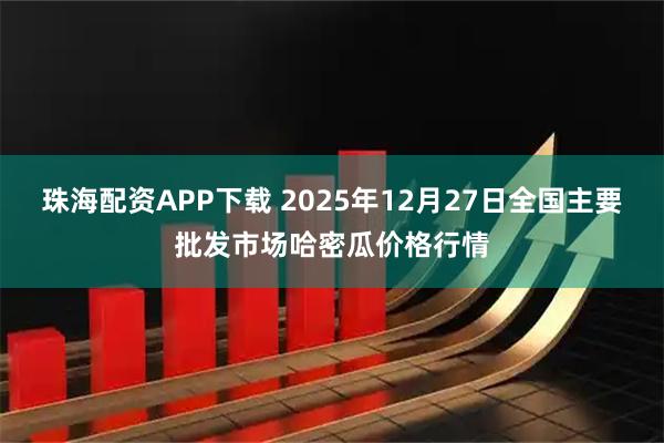 珠海配资APP下载 2025年12月27日全国主要批发市场哈密瓜价格行情