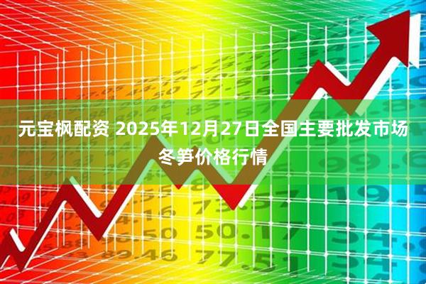 元宝枫配资 2025年12月27日全国主要批发市场冬笋价格行情