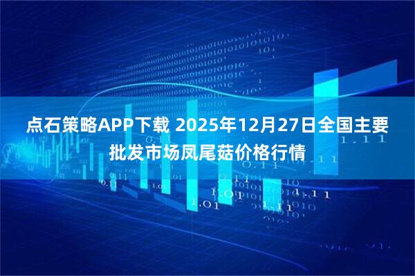 点石策略APP下载 2025年12月27日全国主要批发市场凤尾菇价格行情