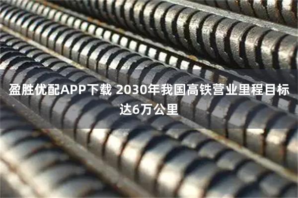 盈胜优配APP下载 2030年我国高铁营业里程目标达6万公里