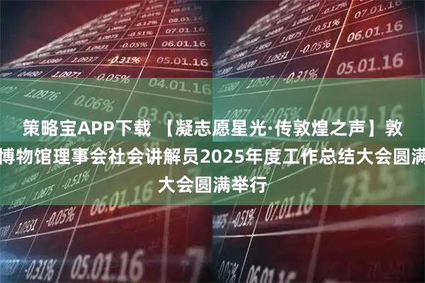 策略宝APP下载 【凝志愿星光·传敦煌之声】敦煌市博物馆理事会社会讲解员2025年度工作总结大会圆满举行