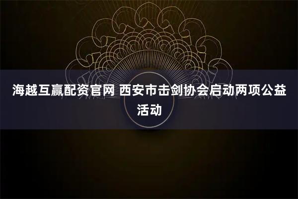 海越互赢配资官网 西安市击剑协会启动两项公益活动