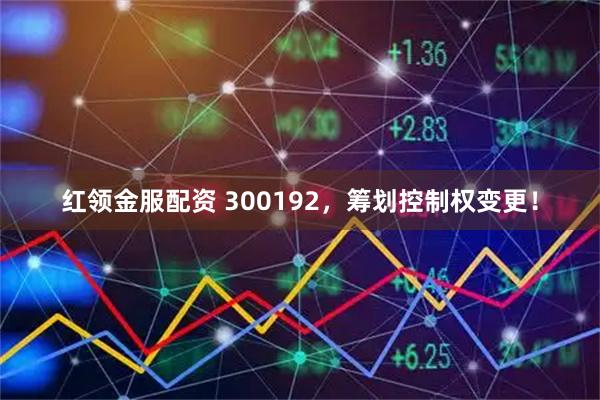 红领金服配资 300192，筹划控制权变更！