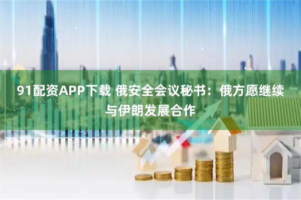 91配资APP下载 俄安全会议秘书：俄方愿继续与伊朗发展合作