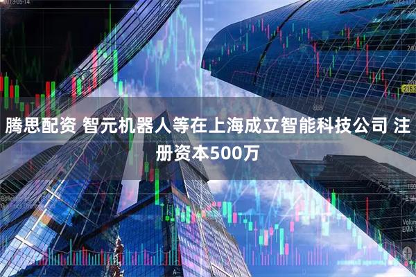 腾思配资 智元机器人等在上海成立智能科技公司 注册资本500万