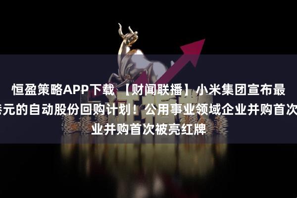 恒盈策略APP下载 【财闻联播】小米集团宣布最高25亿港元的自动股份回购计划！公用事业领域企业并购首次被亮红牌