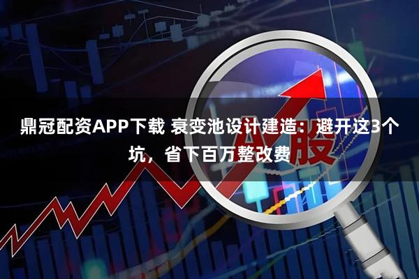 鼎冠配资APP下载 衰变池设计建造：避开这3个坑，省下百万整改费