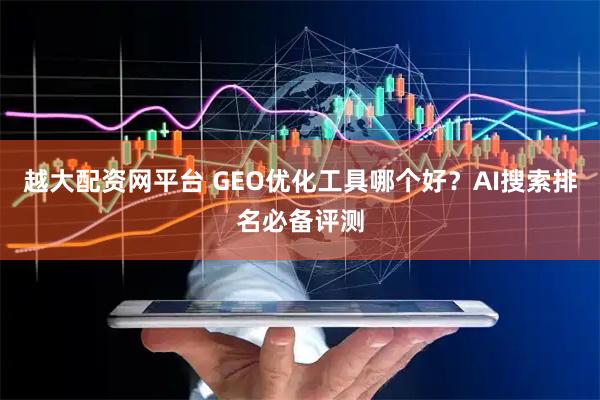 越大配资网平台 GEO优化工具哪个好？AI搜索排名必备评测