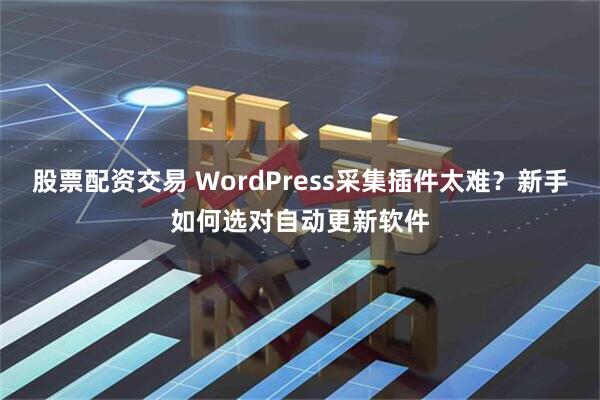 股票配资交易 WordPress采集插件太难？新手如何选对自动更新软件