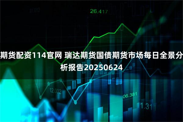 期货配资114官网 瑞达期货国债期货市场每日全景分析报告20250624