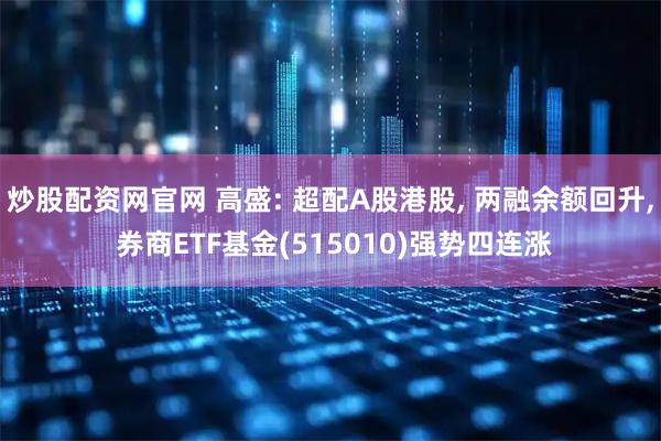 炒股配资网官网 高盛: 超配A股港股, 两融余额回升, 券商ETF基金(515010)强势四连涨