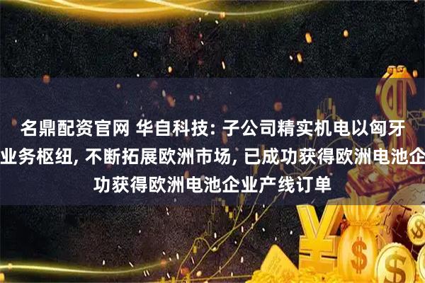 名鼎配资官网 华自科技: 子公司精实机电以匈牙利作为欧洲业务枢纽, 不断拓展欧洲市场, 已成功获得欧洲电池企业产线订单
