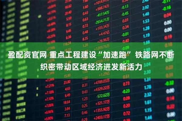 盈配资官网 重点工程建设“加速跑” 铁路网不断织密带动区域经济迸发新活力