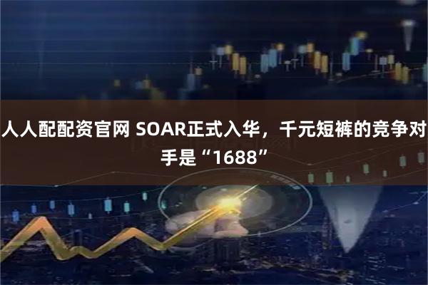 人人配配资官网 SOAR正式入华，千元短裤的竞争对手是“1688”