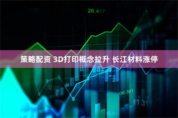 策略配资 3D打印概念拉升 长江材料涨停