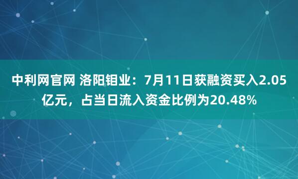 中利网官网 洛阳钼业：7月11日获融资买入2.05亿元，占当日流入资金比例为20.48%