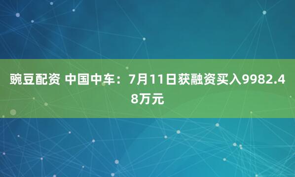 豌豆配资 中国中车：7月11日获融资买入9982.48万元