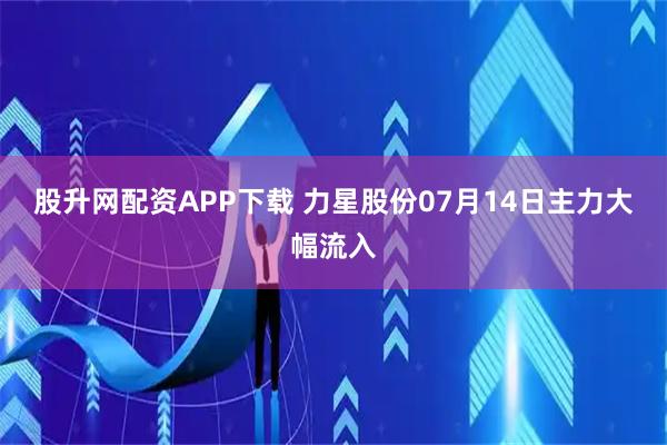 股升网配资APP下载 力星股份07月14日主力大幅流入
