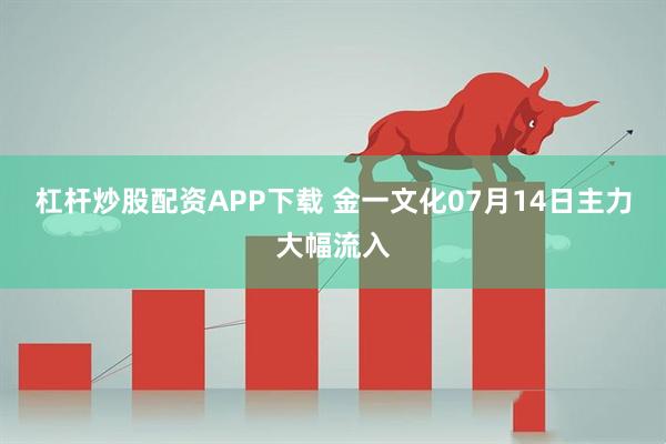 杠杆炒股配资APP下载 金一文化07月14日主力大幅流入