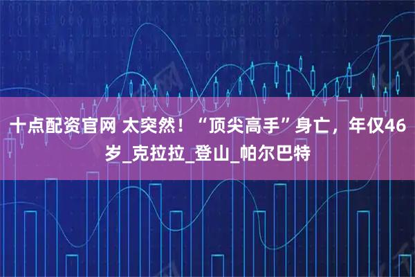 十点配资官网 太突然！“顶尖高手”身亡，年仅46岁_克拉拉_登山_帕尔巴特