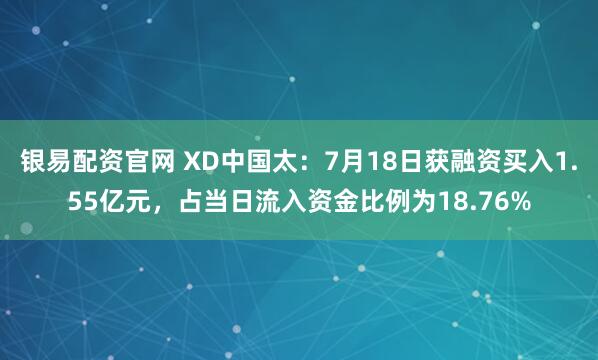 银易配资官网 XD中国太:7月18日获融资买入1.55亿元,占当日流入资金比例为18.76%