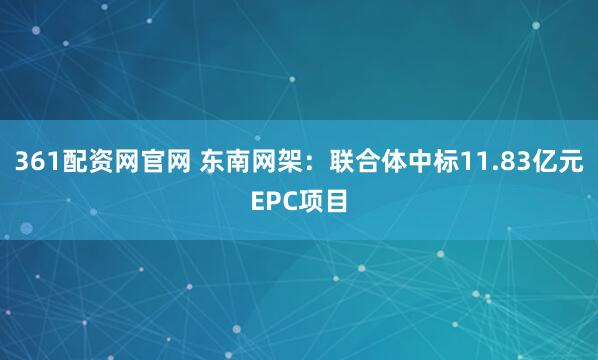 361配资网官网 东南网架：联合体中标11.83亿元EPC项目