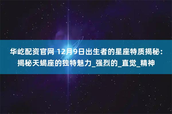 华屹配资官网 12月9日出生者的星座特质揭秘:揭秘天蝎座的独特魅力_强烈的_直觉_精神