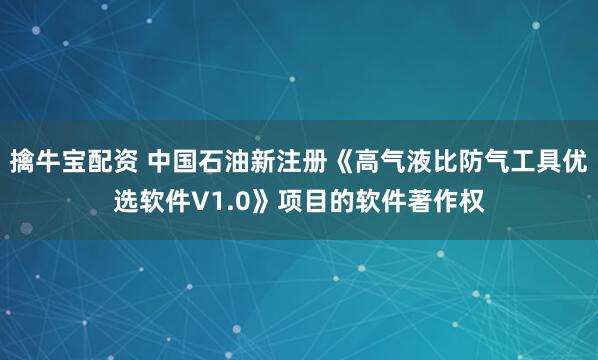 擒牛宝配资 中国石油新注册《高气液比防气工具优选软件V1.0》项目的软件著作权